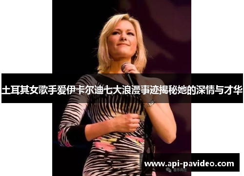 土耳其女歌手爱伊卡尔迪七大浪漫事迹揭秘她的深情与才华