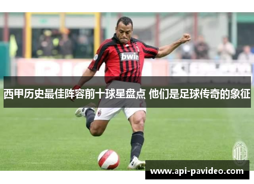 西甲历史最佳阵容前十球星盘点 他们是足球传奇的象征