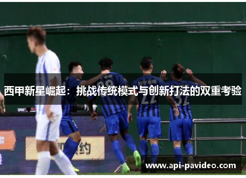 西甲新星崛起：挑战传统模式与创新打法的双重考验