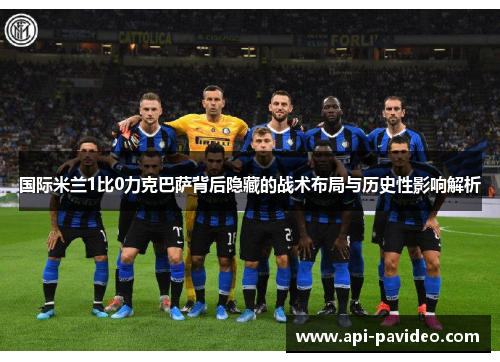 国际米兰1比0力克巴萨背后隐藏的战术布局与历史性影响解析 国际米兰1比0力克巴萨背后隐藏的战术布局与历史性影响解析