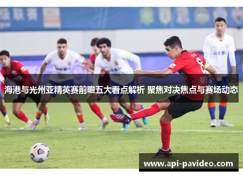 海港与光州亚精英赛前瞻五大看点解析 聚焦对决焦点与赛场动态