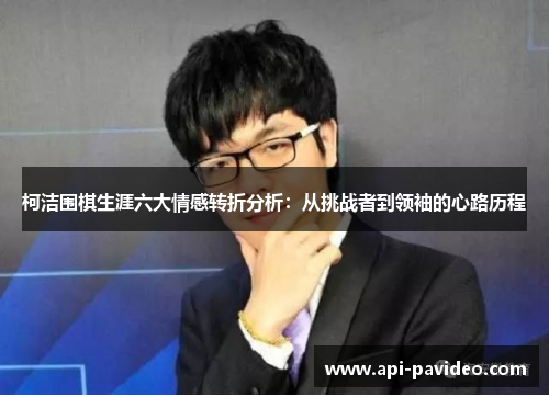 柯洁围棋生涯六大情感转折分析：从挑战者到领袖的心路历程