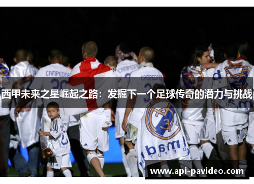 西甲未来之星崛起之路：发掘下一个足球传奇的潜力与挑战