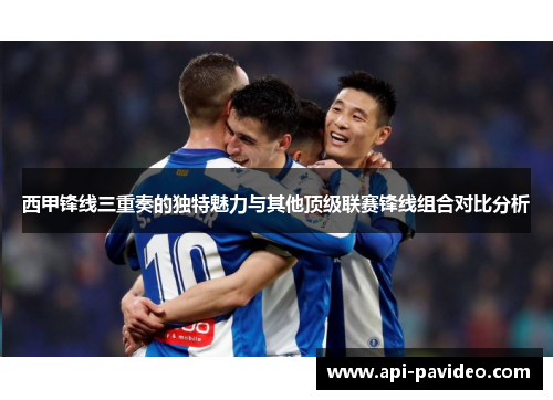 西甲锋线三重奏的独特魅力与其他顶级联赛锋线组合对比分析