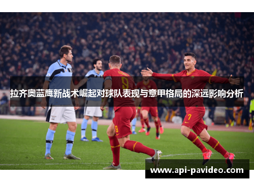 拉齐奥蓝鹰新战术崛起对球队表现与意甲格局的深远影响分析