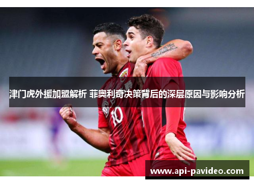 津门虎外援加盟解析 菲奥利奇决策背后的深层原因与影响分析