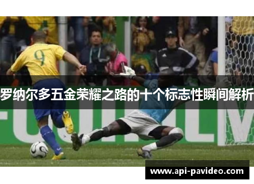 罗纳尔多五金荣耀之路的十个标志性瞬间解析