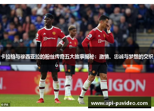 卡拉格与穆西亚拉的粉丝传奇五大故事揭秘：激情、忠诚与梦想的交织