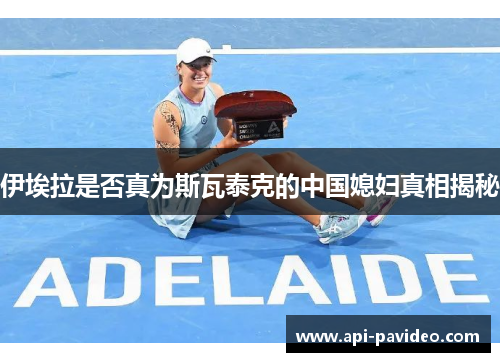 伊埃拉是否真为斯瓦泰克的中国媳妇真相揭秘