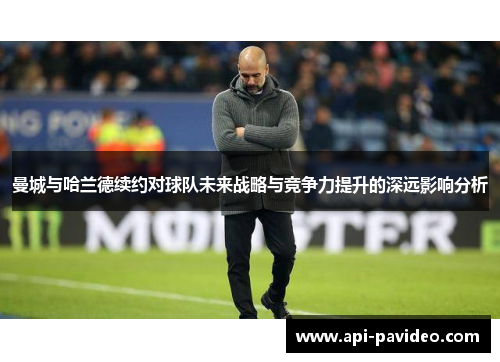 曼城与哈兰德续约对球队未来战略与竞争力提升的深远影响分析