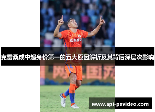 克雷桑成中超身价第一的五大原因解析及其背后深层次影响