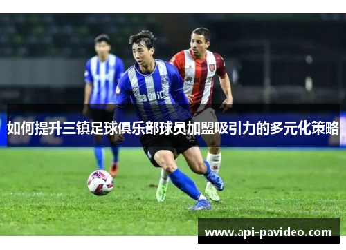 如何提升三镇足球俱乐部球员加盟吸引力的多元化策略