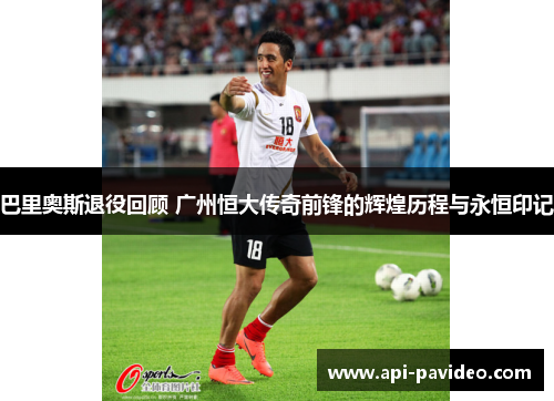 巴里奥斯退役回顾 广州恒大传奇前锋的辉煌历程与永恒印记