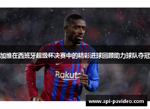 加维在西班牙超级杯决赛中的精彩进球回顾助力球队夺冠