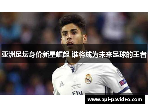 亚洲足坛身价新星崛起 谁将成为未来足球的王者