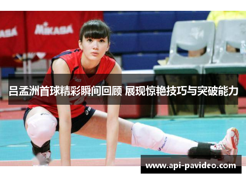 吕孟洲首球精彩瞬间回顾 展现惊艳技巧与突破能力