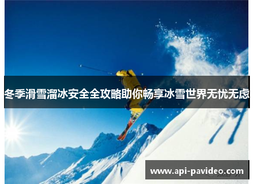 冬季滑雪溜冰安全全攻略助你畅享冰雪世界无忧无虑 冬季滑雪溜冰安全全攻略助你畅享冰雪世界无忧无虑
