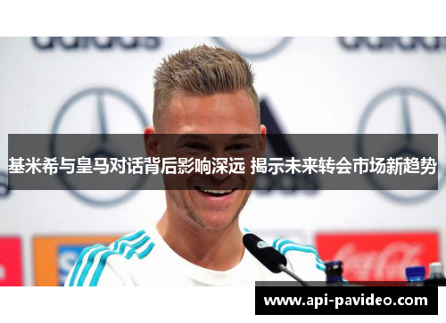 基米希与皇马对话背后影响深远 揭示未来转会市场新趋势 基米希与皇马对话背后影响深远 揭示未来转会市场新趋势