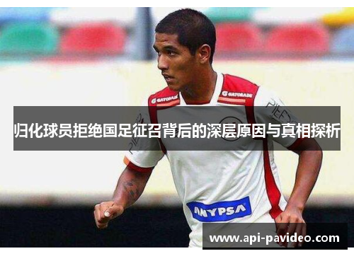 归化球员拒绝国足征召背后的深层原因与真相探析