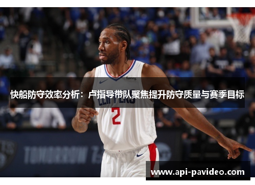 快船防守效率分析：卢指导带队聚焦提升防守质量与赛季目标