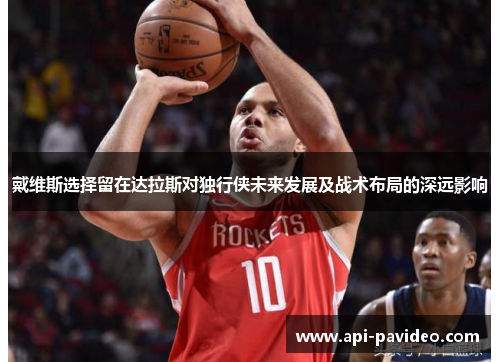 戴维斯选择留在达拉斯对独行侠未来发展及战术布局的深远影响
