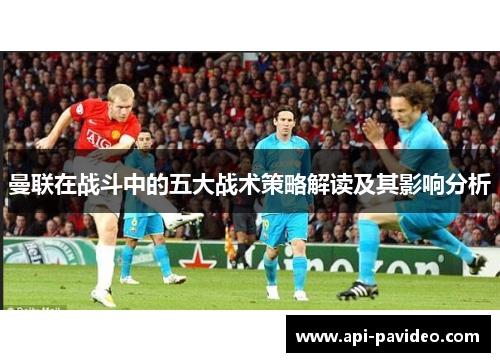 曼联在战斗中的五大战术策略解读及其影响分析