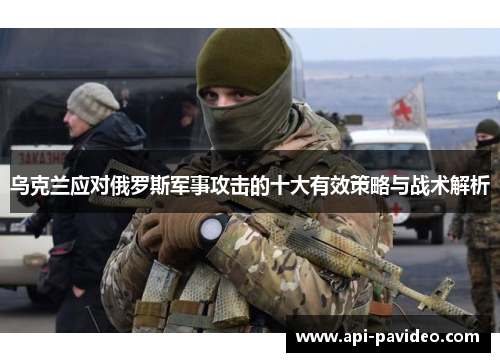 乌克兰应对俄罗斯军事攻击的十大有效策略与战术解析