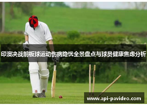 印澳决战前板球运动伤病隐忧全景盘点与球员健康焦虑分析