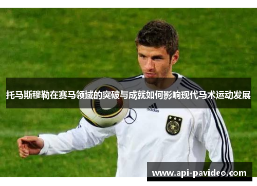 托马斯穆勒在赛马领域的突破与成就如何影响现代马术运动发展 托马斯穆勒在赛马领域的突破与成就如何影响现代马术运动发展