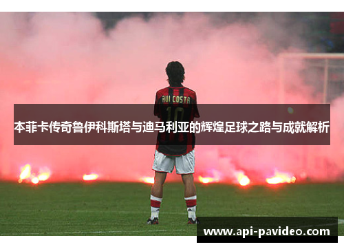 本菲卡传奇鲁伊科斯塔与迪马利亚的辉煌足球之路与成就解析