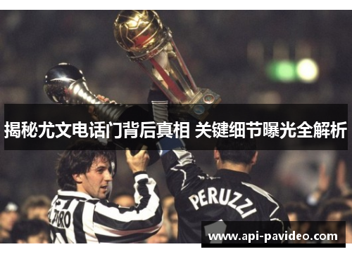 揭秘尤文电话门背后真相 关键细节曝光全解析