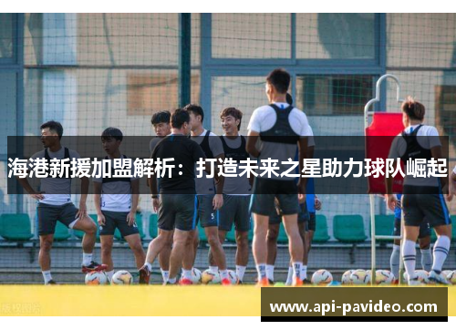 海港新援加盟解析：打造未来之星助力球队崛起
