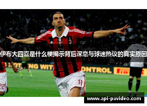 伊布大四喜是什么梗揭示背后深意与球迷热议的真实原因