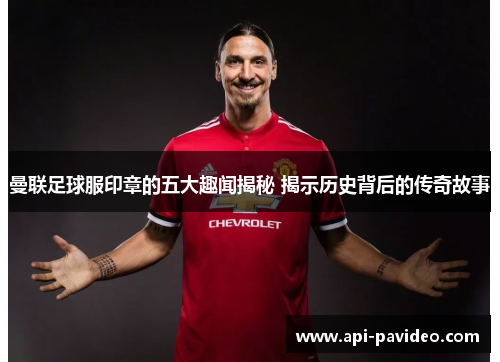 曼联足球服印章的五大趣闻揭秘 揭示历史背后的传奇故事