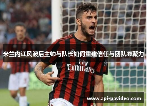 米兰内讧风波后主帅与队长如何重建信任与团队凝聚力