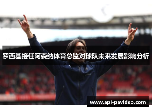 罗西基接任阿森纳体育总监对球队未来发展影响分析