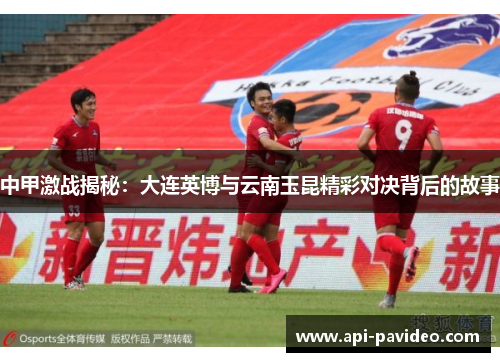 中甲激战揭秘：大连英博与云南玉昆精彩对决背后的故事