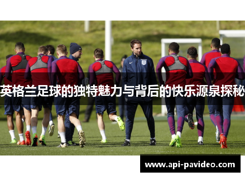 英格兰足球的独特魅力与背后的快乐源泉探秘