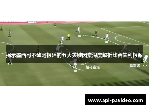 揭示墨西哥不敌阿根廷的五大关键因素深度解析比赛失利根源