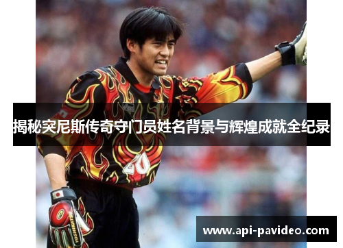 揭秘突尼斯传奇守门员姓名背景与辉煌成就全纪录 揭秘突尼斯传奇守门员姓名背景与辉煌成就全纪录