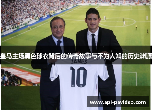 皇马主场黑色球衣背后的传奇故事与不为人知的历史渊源 皇马主场黑色球衣背后的传奇故事与不为人知的历史渊源