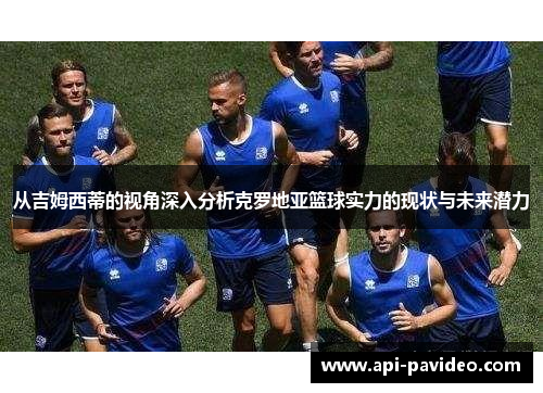 从吉姆西蒂的视角深入分析克罗地亚篮球实力的现状与未来潜力