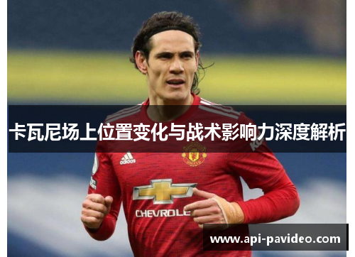 卡瓦尼场上位置变化与战术影响力深度解析