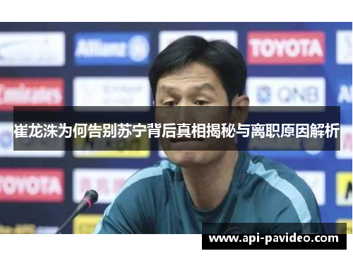 崔龙洙为何告别苏宁背后真相揭秘与离职原因解析 崔龙洙为何告别苏宁背后真相揭秘与离职原因解析