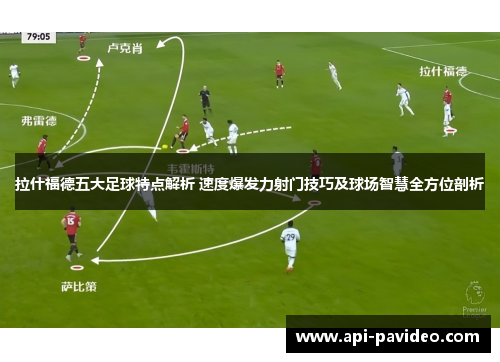 拉什福德五大足球特点解析 速度爆发力射门技巧及球场智慧全方位剖析