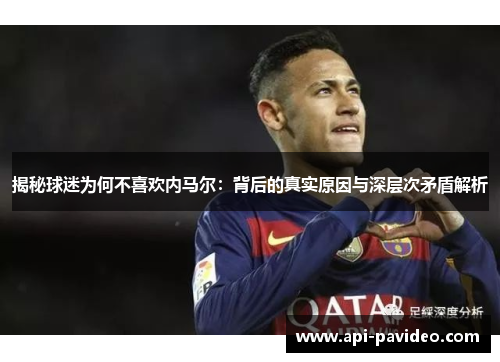 揭秘球迷为何不喜欢内马尔:背后的真实原因与深层次矛盾解析 揭秘球迷为何不喜欢内马尔:背后的真实原因与深层次矛盾解析