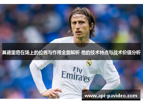 莫德里奇在场上的位置与作用全面解析 他的技术特点与战术价值分析 莫德里奇在场上的位置与作用全面解析 他的技术特点与战术价值分析