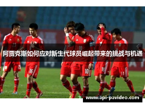 阿贾克斯如何应对新生代球员崛起带来的挑战与机遇 阿贾克斯如何应对新生代球员崛起带来的挑战与机遇