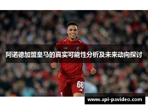 阿诺德加盟皇马的真实可能性分析及未来动向探讨 阿诺德加盟皇马的真实可能性分析及未来动向探讨