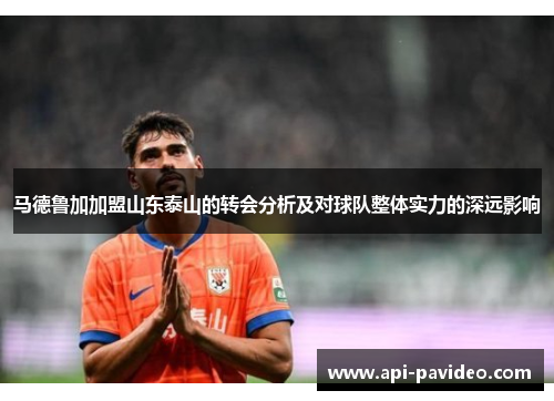 马德鲁加加盟山东泰山的转会分析及对球队整体实力的深远影响